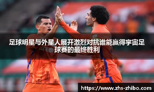 足球明星与外星人展开激烈对抗谁能赢得宇宙足球赛的最终胜利