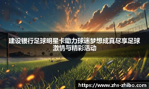 建设银行足球明星卡助力球迷梦想成真尽享足球激情与精彩活动